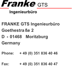 FRANKE GTS Ingenieurbüro  Goethestra ß e 2 D  - 01468  Moritzburg Germany + 49 (0) 351 836 40 46 + 49 (0) 351 836 40 47 Franke GTS            Ingenieurbüro     Phone:  Fax: